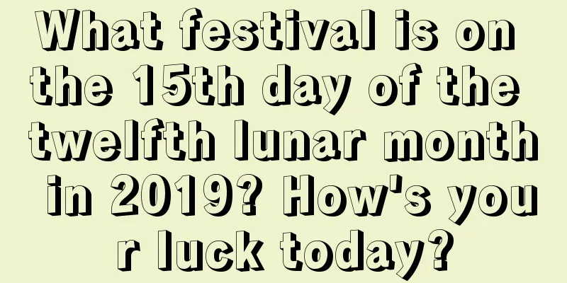 What festival is on the 15th day of the twelfth lunar month in 2019? How's your luck today?