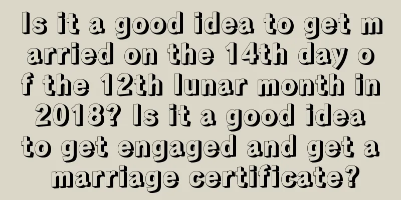 Is it a good idea to get married on the 14th day of the 12th lunar month in 2018? Is it a good idea to get engaged and get a marriage certificate?