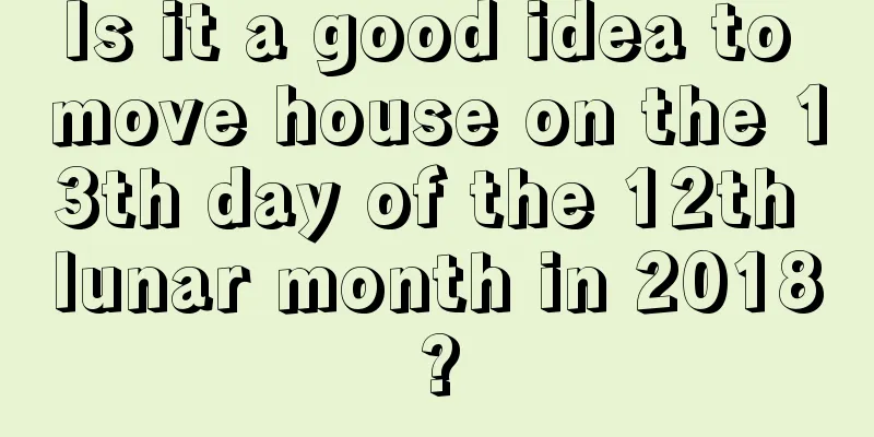 Is it a good idea to move house on the 13th day of the 12th lunar month in 2018?