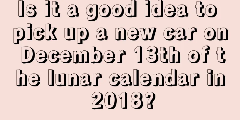 Is it a good idea to pick up a new car on December 13th of the lunar calendar in 2018?