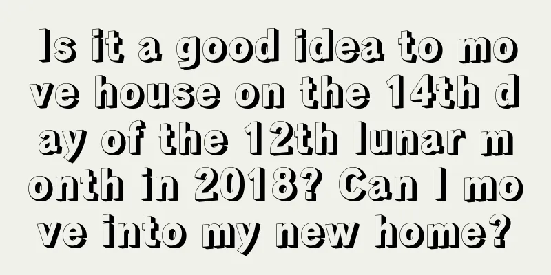 Is it a good idea to move house on the 14th day of the 12th lunar month in 2018? Can I move into my new home?