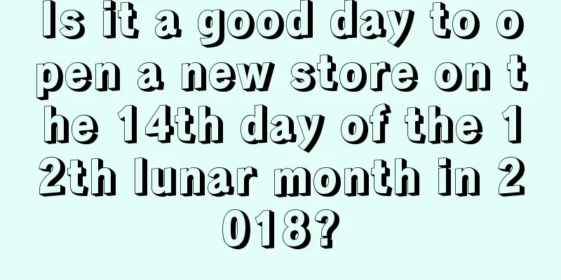 Is it a good day to open a new store on the 14th day of the 12th lunar month in 2018?