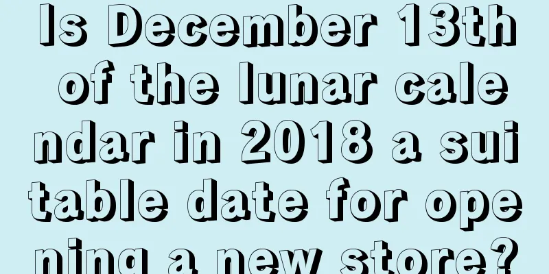 Is December 13th of the lunar calendar in 2018 a suitable date for opening a new store?