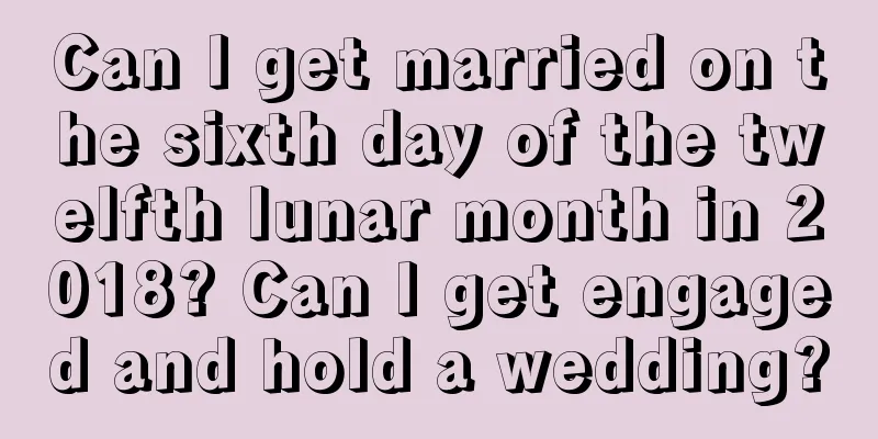 Can I get married on the sixth day of the twelfth lunar month in 2018? Can I get engaged and hold a wedding?