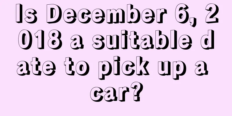 Is December 6, 2018 a suitable date to pick up a car?