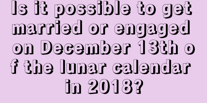 Is it possible to get married or engaged on December 13th of the lunar calendar in 2018?
