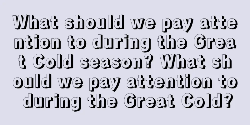 What should we pay attention to during the Great Cold season? What should we pay attention to during the Great Cold?