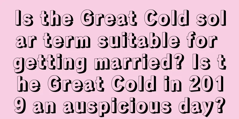 Is the Great Cold solar term suitable for getting married? Is the Great Cold in 2019 an auspicious day?