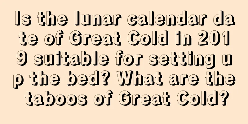 Is the lunar calendar date of Great Cold in 2019 suitable for setting up the bed? What are the taboos of Great Cold?