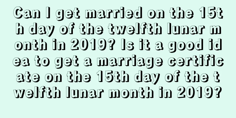 Can I get married on the 15th day of the twelfth lunar month in 2019? Is it a good idea to get a marriage certificate on the 15th day of the twelfth lunar month in 2019?