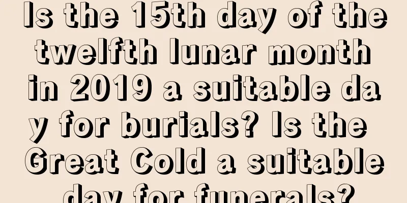 Is the 15th day of the twelfth lunar month in 2019 a suitable day for burials? Is the Great Cold a suitable day for funerals?