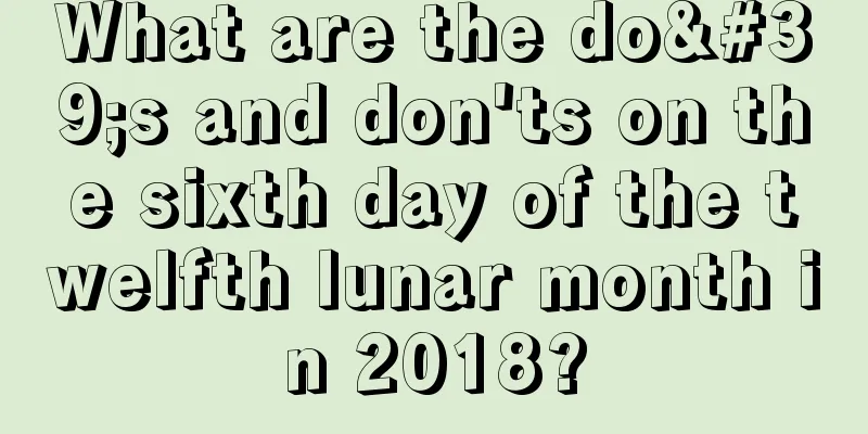 What are the do's and don'ts on the sixth day of the twelfth lunar month in 2018?