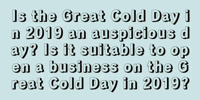 Is the Great Cold Day in 2019 an auspicious day? Is it suitable to open a business on the Great Cold Day in 2019?
