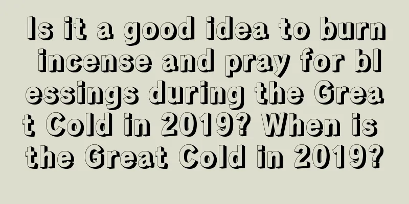 Is it a good idea to burn incense and pray for blessings during the Great Cold in 2019? When is the Great Cold in 2019?