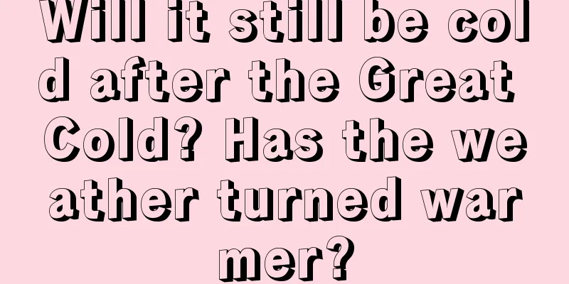 Will it still be cold after the Great Cold? Has the weather turned warmer?