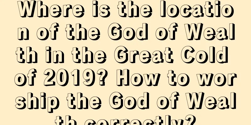 Where is the location of the God of Wealth in the Great Cold of 2019? How to worship the God of Wealth correctly?