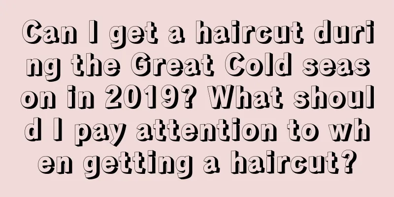 Can I get a haircut during the Great Cold season in 2019? What should I pay attention to when getting a haircut?