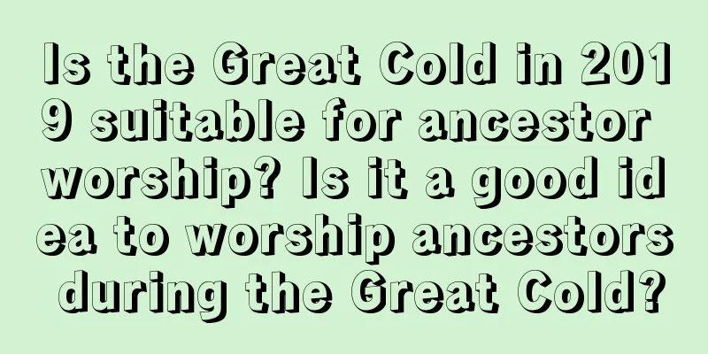 Is the Great Cold in 2019 suitable for ancestor worship? Is it a good idea to worship ancestors during the Great Cold?