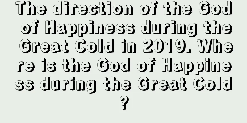 The direction of the God of Happiness during the Great Cold in 2019. Where is the God of Happiness during the Great Cold?