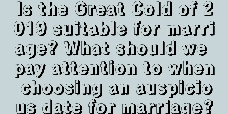 Is the Great Cold of 2019 suitable for marriage? What should we pay attention to when choosing an auspicious date for marriage?