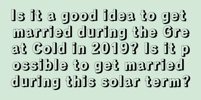 Is it a good idea to get married during the Great Cold in 2019? Is it possible to get married during this solar term?
