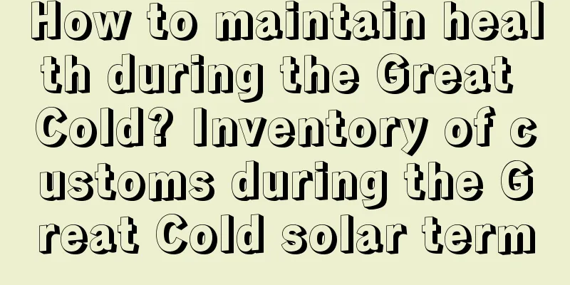 How to maintain health during the Great Cold? Inventory of customs during the Great Cold solar term
