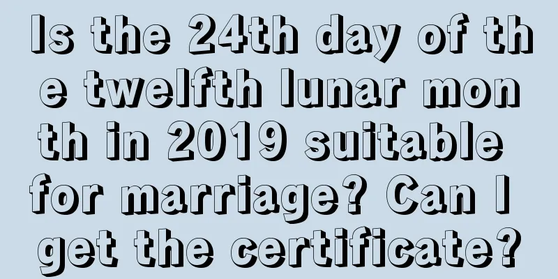 Is the 24th day of the twelfth lunar month in 2019 suitable for marriage? Can I get the certificate?