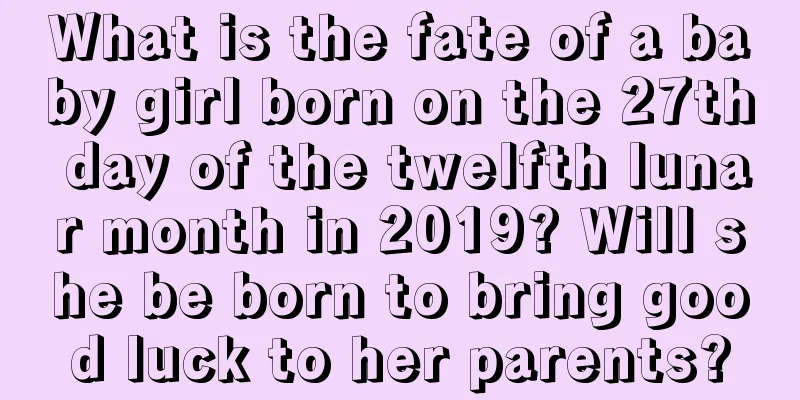 What is the fate of a baby girl born on the 27th day of the twelfth lunar month in 2019? Will she be born to bring good luck to her parents?