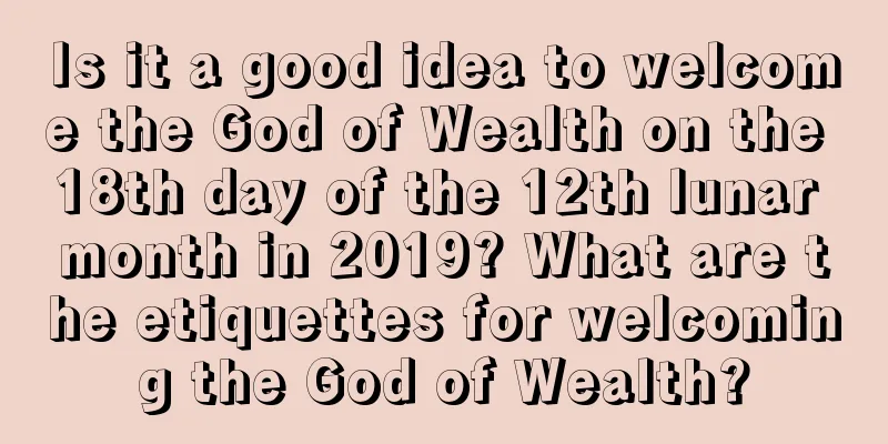 Is it a good idea to welcome the God of Wealth on the 18th day of the 12th lunar month in 2019? What are the etiquettes for welcoming the God of Wealth?