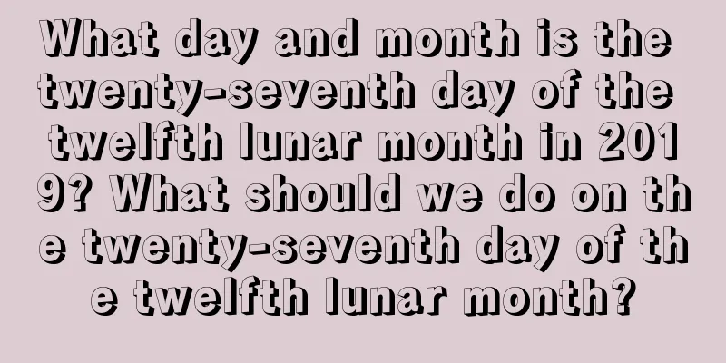 What day and month is the twenty-seventh day of the twelfth lunar month in 2019? What should we do on the twenty-seventh day of the twelfth lunar month?