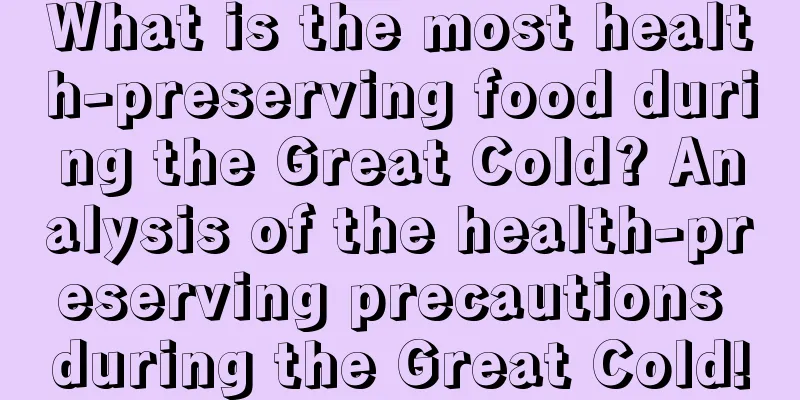 What is the most health-preserving food during the Great Cold? Analysis of the health-preserving precautions during the Great Cold!