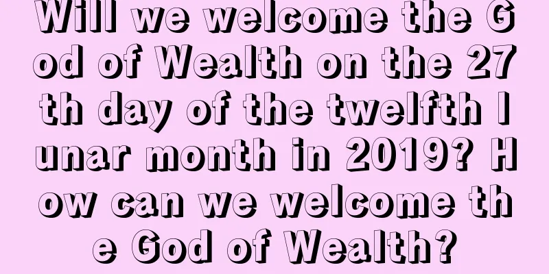Will we welcome the God of Wealth on the 27th day of the twelfth lunar month in 2019? How can we welcome the God of Wealth?
