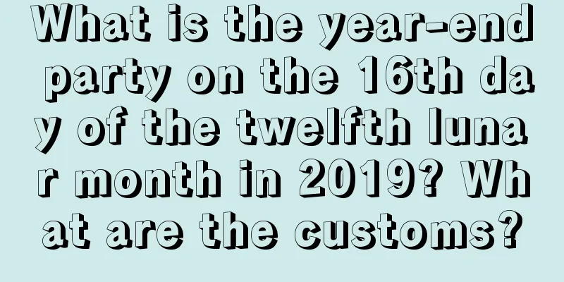 What is the year-end party on the 16th day of the twelfth lunar month in 2019? What are the customs?