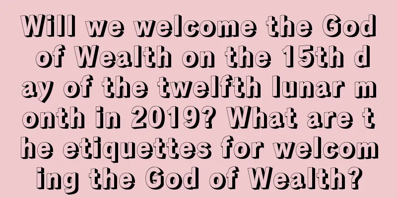 Will we welcome the God of Wealth on the 15th day of the twelfth lunar month in 2019? What are the etiquettes for welcoming the God of Wealth?