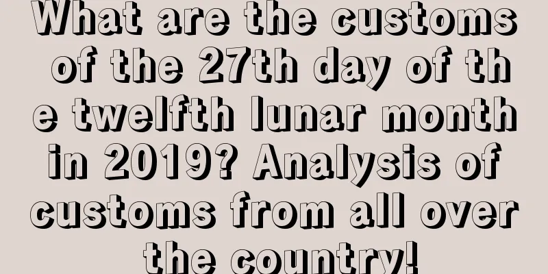 What are the customs of the 27th day of the twelfth lunar month in 2019? Analysis of customs from all over the country!