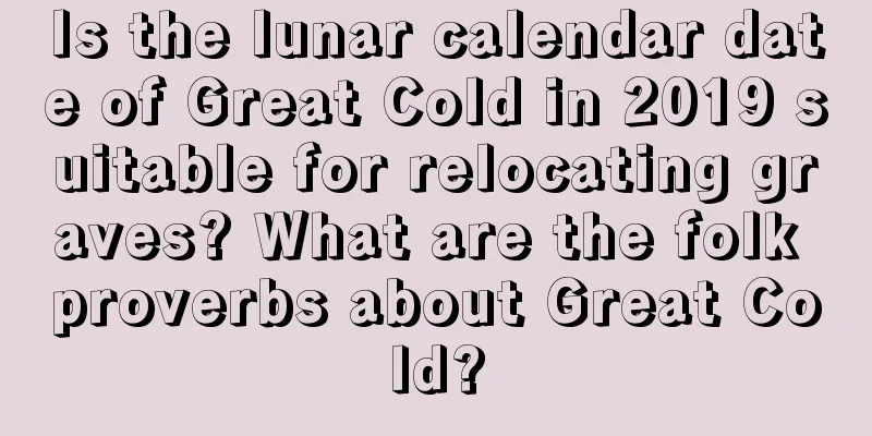 Is the lunar calendar date of Great Cold in 2019 suitable for relocating graves? What are the folk proverbs about Great Cold?
