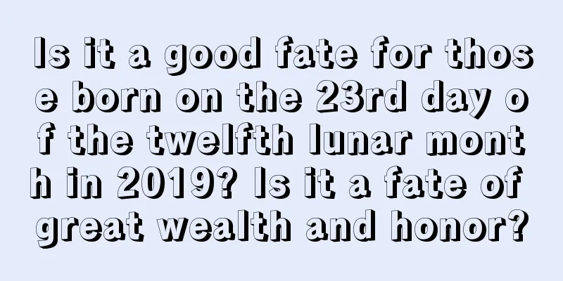 Is it a good fate for those born on the 23rd day of the twelfth lunar month in 2019? Is it a fate of great wealth and honor?