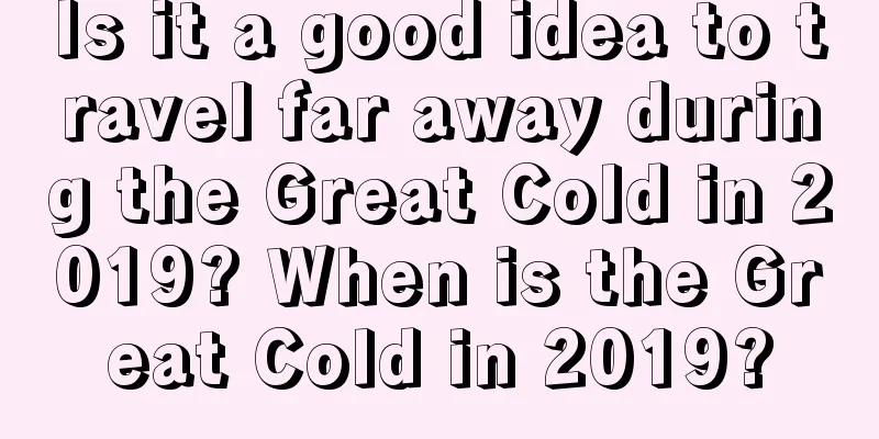 Is it a good idea to travel far away during the Great Cold in 2019? When is the Great Cold in 2019?