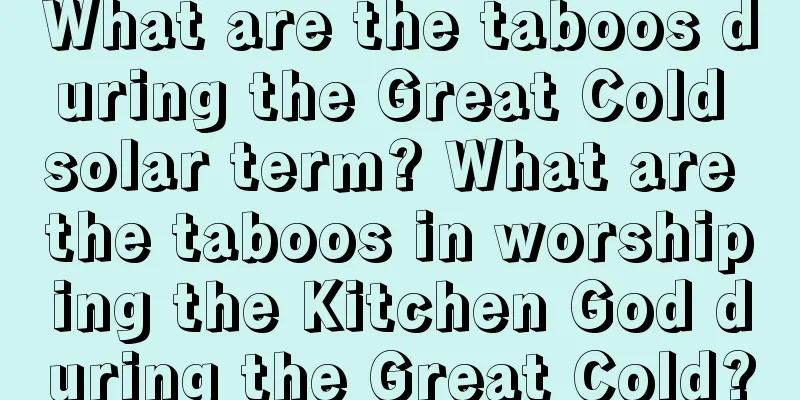 What are the taboos during the Great Cold solar term? What are the taboos in worshiping the Kitchen God during the Great Cold?