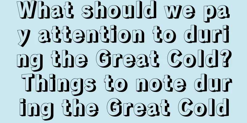 What should we pay attention to during the Great Cold? Things to note during the Great Cold