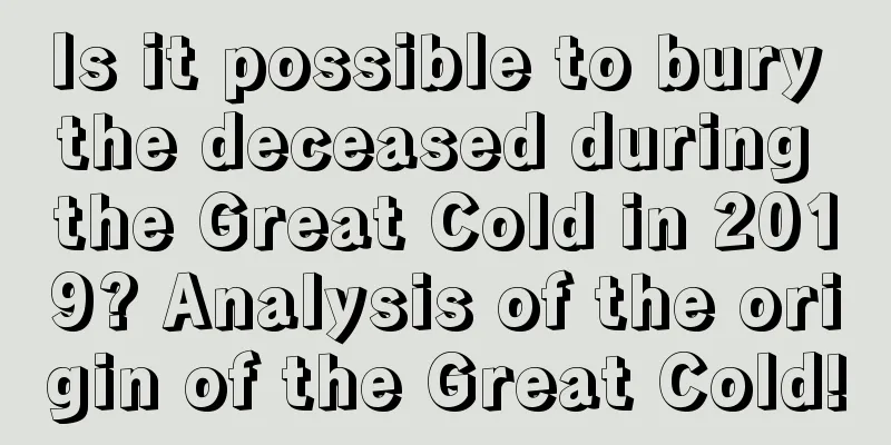 Is it possible to bury the deceased during the Great Cold in 2019? Analysis of the origin of the Great Cold!