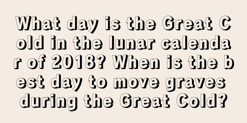 What day is the Great Cold in the lunar calendar of 2018? When is the best day to move graves during the Great Cold?