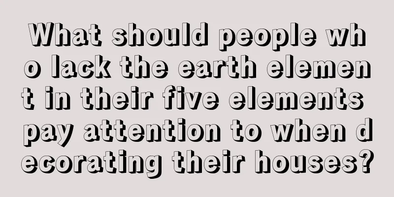 What should people who lack the earth element in their five elements pay attention to when decorating their houses?