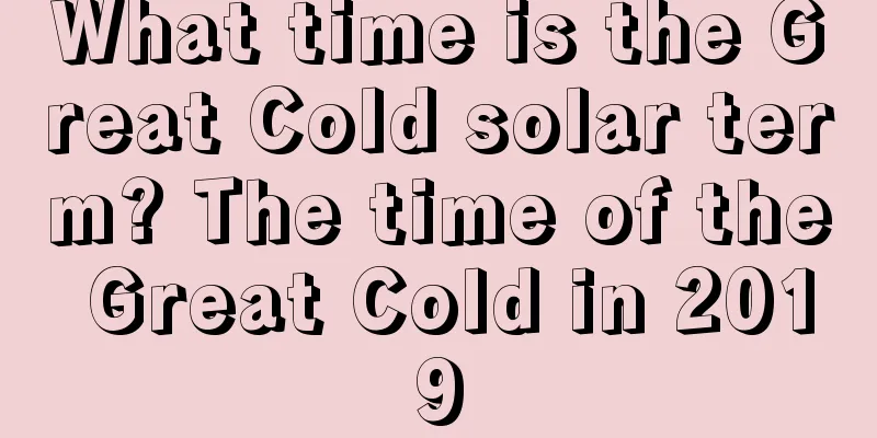 What time is the Great Cold solar term? The time of the Great Cold in 2019