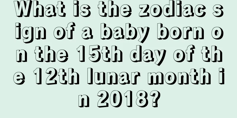What is the zodiac sign of a baby born on the 15th day of the 12th lunar month in 2018?