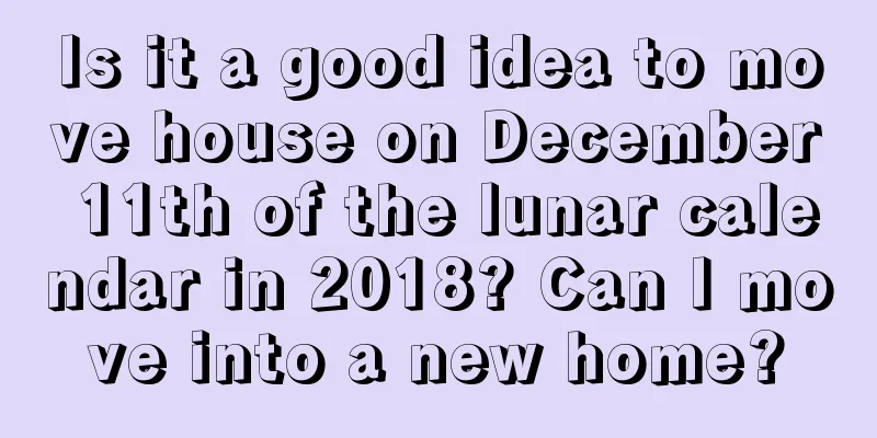 Is it a good idea to move house on December 11th of the lunar calendar in 2018? Can I move into a new home?