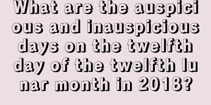 What are the auspicious and inauspicious days on the twelfth day of the twelfth lunar month in 2018?
