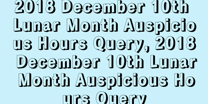 2018 December 10th Lunar Month Auspicious Hours Query, 2018 December 10th Lunar Month Auspicious Hours Query
