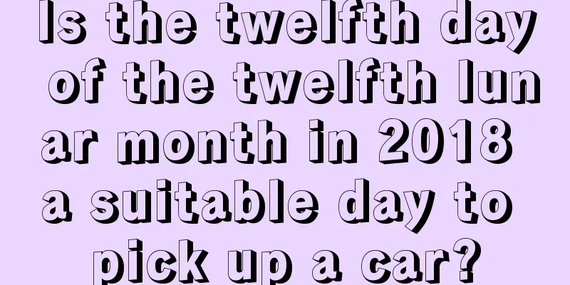 Is the twelfth day of the twelfth lunar month in 2018 a suitable day to pick up a car?