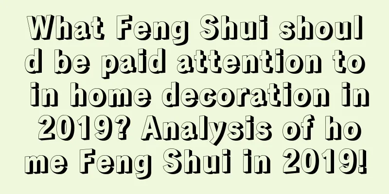 What Feng Shui should be paid attention to in home decoration in 2019? Analysis of home Feng Shui in 2019!